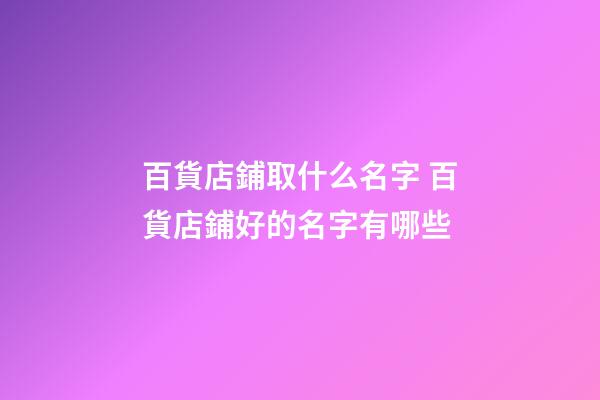 百貨店鋪取什么名字 百貨店鋪好的名字有哪些-第1張-店鋪起名-玄機(jī)派